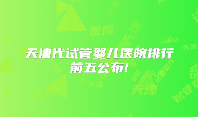 天津代试管婴儿医院排行前五公布!