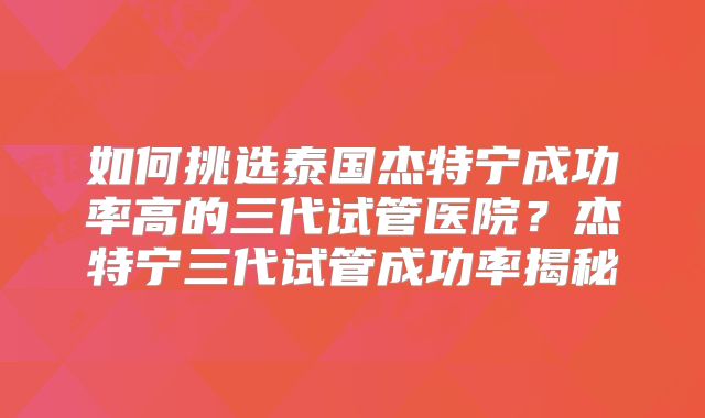 如何挑选泰国杰特宁成功率高的三代试管医院？杰特宁三代试管成功率揭秘