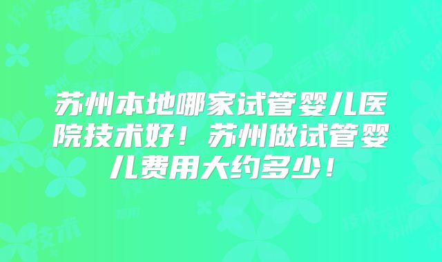 苏州本地哪家试管婴儿医院技术好！苏州做试管婴儿费用大约多少！