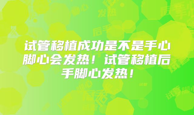 试管移植成功是不是手心脚心会发热!试管移植后手脚心发热!