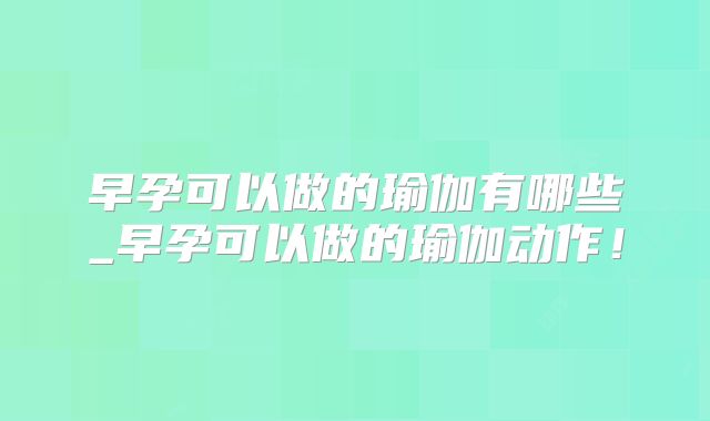 早孕可以做的瑜伽有哪些_早孕可以做的瑜伽动作!