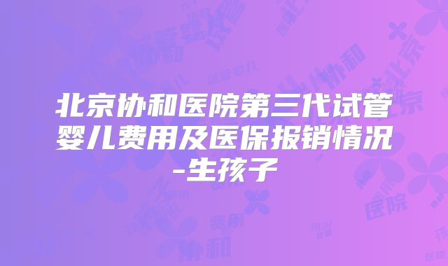 北京协和医院第三代试管婴儿费用及医保报销情况-生孩子
