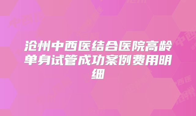 沧州中西医结合医院高龄单身试管成功案例费用明细