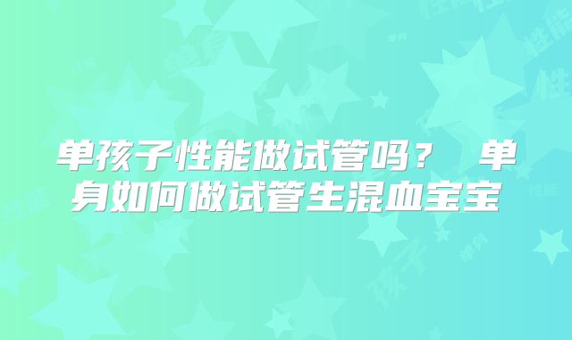 单孩子性能做试管吗？ 单身如何做试管生混血宝宝