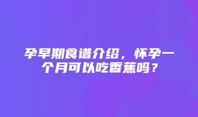 孕早期食谱介绍,怀孕一个月可以吃香蕉吗?