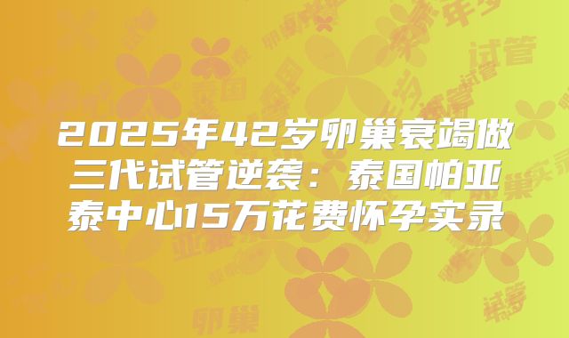 2025年42岁卵巢衰竭做三代试管逆袭:泰国帕亚泰中心15万花费怀孕实录