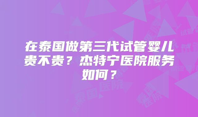 在泰国做第三代试管婴儿贵不贵？杰特宁医院服务如何？