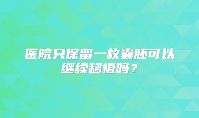 医院只保留一枚囊胚可以继续移植吗？