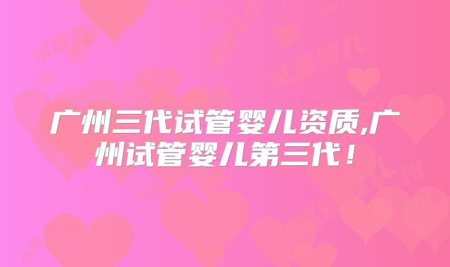 广州三代试管婴儿资质,广州试管婴儿第三代！