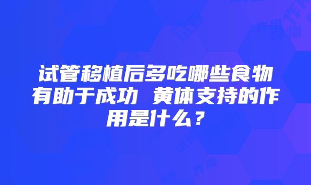 试管移植后多吃哪些食物有助于成功 黄体支持的作用是什么?