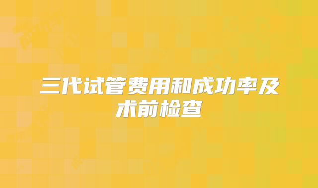 三代试管费用和成功率及术前检查