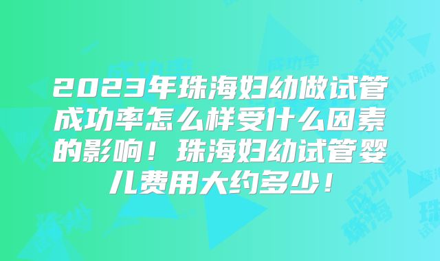 2023年珠海妇幼做试管成功率怎么样受什么因素的影响！珠海妇幼试管婴儿费用大约多少！