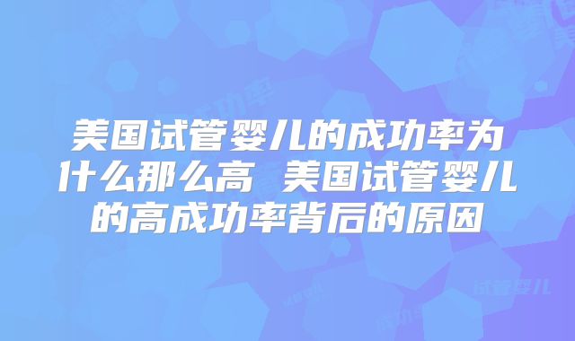 美国试管婴儿的成功率为什么那么高 美国试管婴儿的高成功率背后的原因