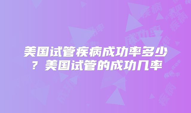 美国试管疾病成功率多少？美国试管的成功几率