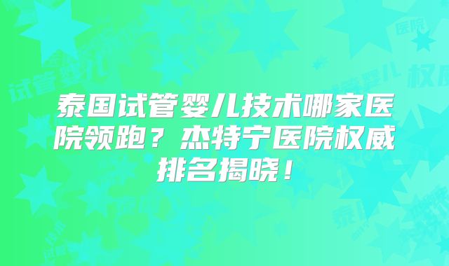 泰国试管婴儿技术哪家医院领跑？杰特宁医院权威排名揭晓！