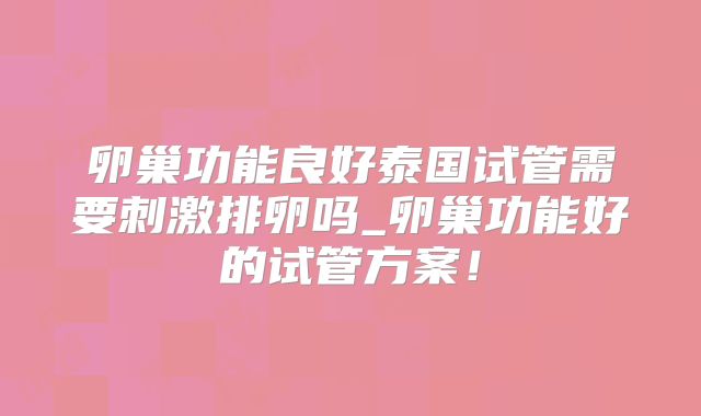 卵巢功能良好泰国试管需要刺激排卵吗_卵巢功能好的试管方案！