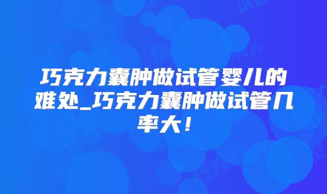 巧克力囊肿做试管婴儿的难处_巧克力囊肿做试管几率大！