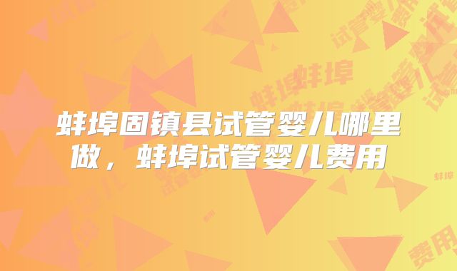 蚌埠固镇县试管婴儿哪里做，蚌埠试管婴儿费用