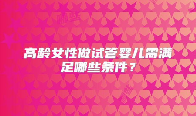 高龄女性做试管婴儿需满足哪些条件?