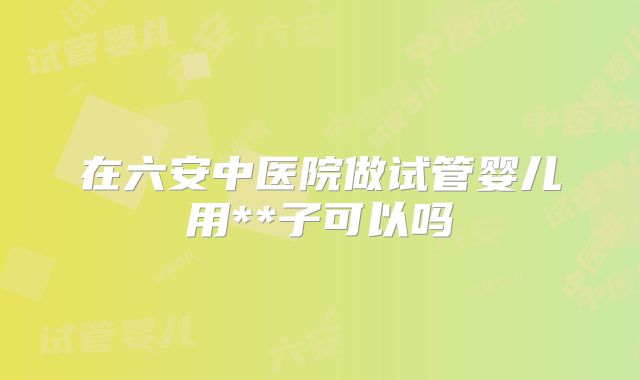 在六安中医院做试管婴儿用**子可以吗