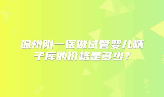 温州附一医做试管婴儿精子库的价格是多少？