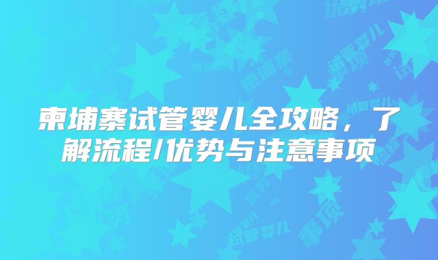 柬埔寨试管婴儿全攻略，了解流程/优势与注意事项