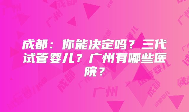 成都：你能决定吗？三代试管婴儿？广州有哪些医院？