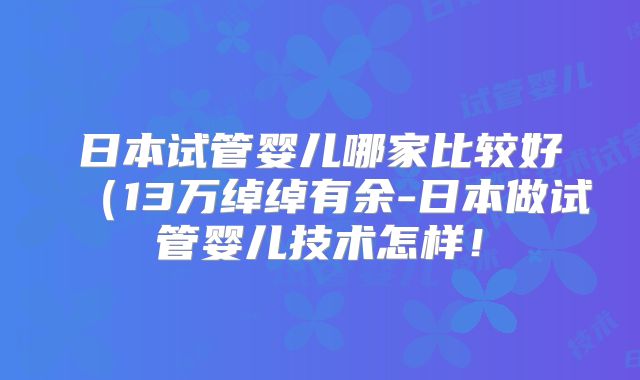 日本试管婴儿哪家比较好(13万绰绰有余-日本做试管婴儿技术怎样!