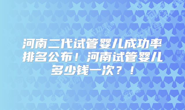 河南二代试管婴儿成功率排名公布！河南试管婴儿多少钱一次？！