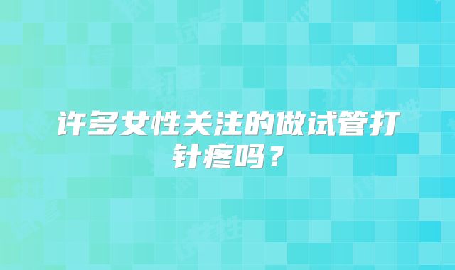 许多女性关注的做试管打针疼吗？