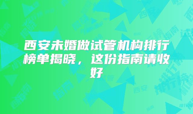 西安未婚做试管机构排行榜单揭晓，这份指南请收好