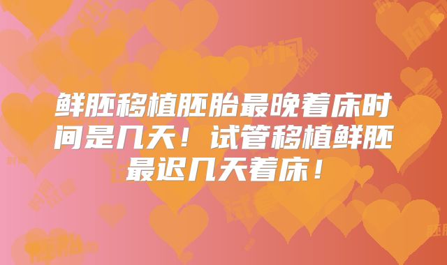 鲜胚移植胚胎最晚着床时间是几天！试管移植鲜胚最迟几天着床！