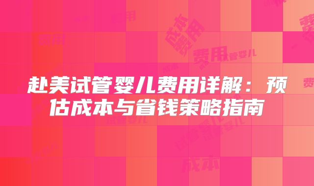 赴美试管婴儿费用详解：预估成本与省钱策略指南