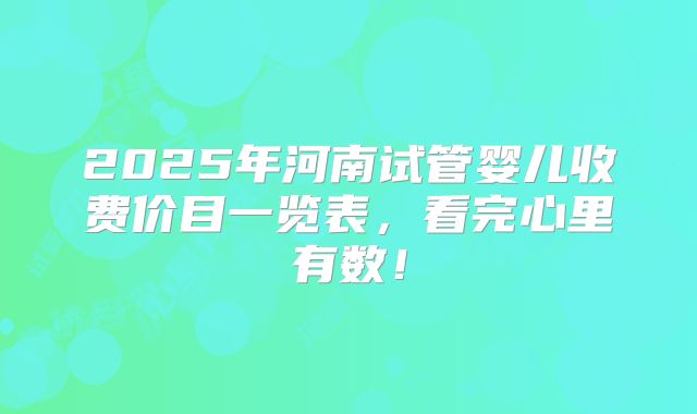 2025年河南试管婴儿收费价目一览表,看完心里有数!