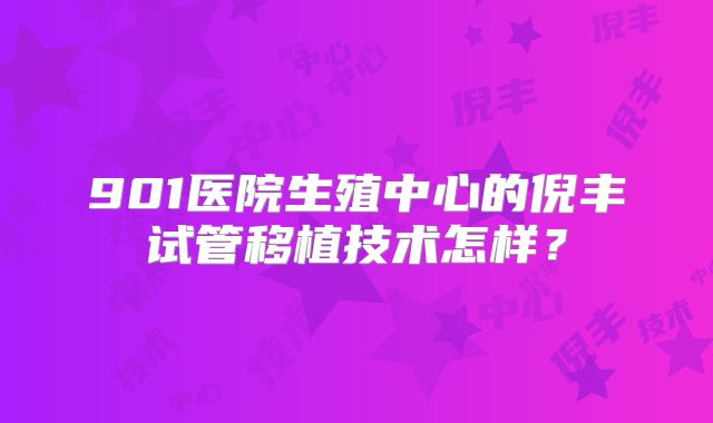 901医院生殖中心的倪丰试管移植技术怎样？