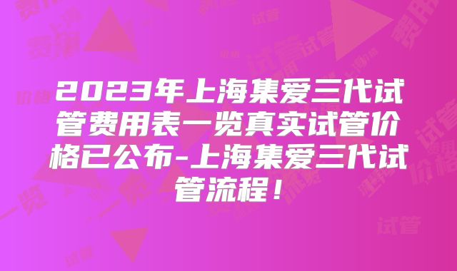 2023年上海集爱三代试管费用表一览真实试管价格已公布-上海集爱三代试管流程!