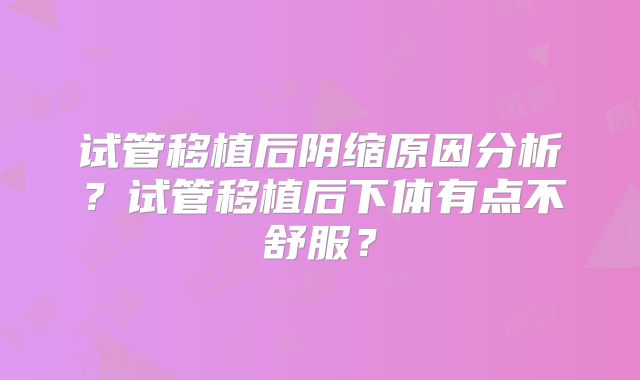 试管移植后阴缩原因分析？试管移植后下体有点不舒服？