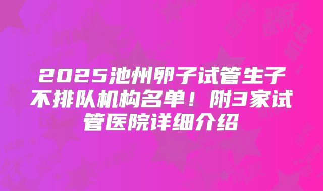 2025池州卵子试管生子不排队机构名单！附3家试管医院详细介绍