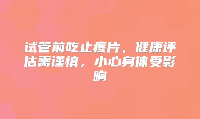 试管前吃止疼片，健康评估需谨慎，小心身体受影响