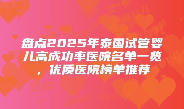 盘点2025年泰国试管婴儿高成功率医院名单一览，优质医院榜单推荐