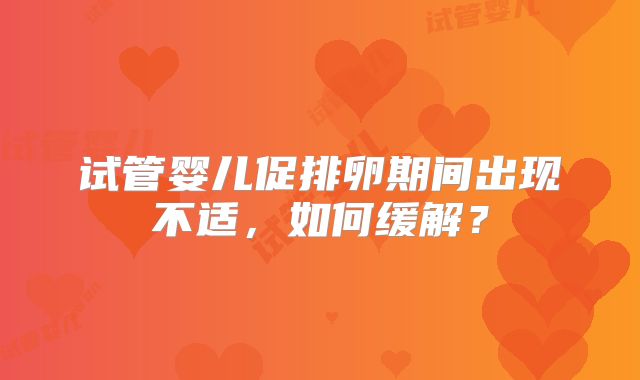 试管婴儿促排卵期间出现不适，如何缓解？