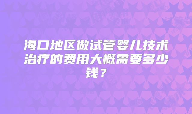 海口地区做试管婴儿技术治疗的费用大概需要多少钱？