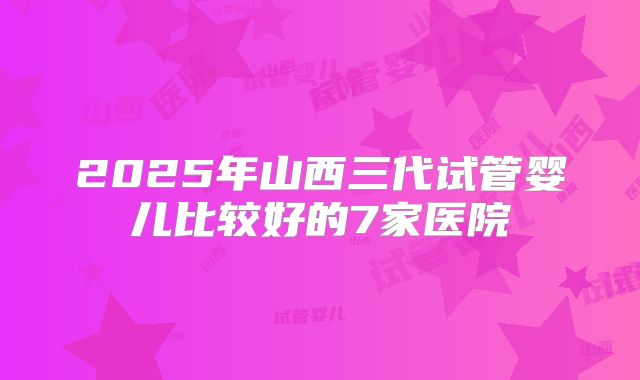 2025年山西三代试管婴儿比较好的7家医院