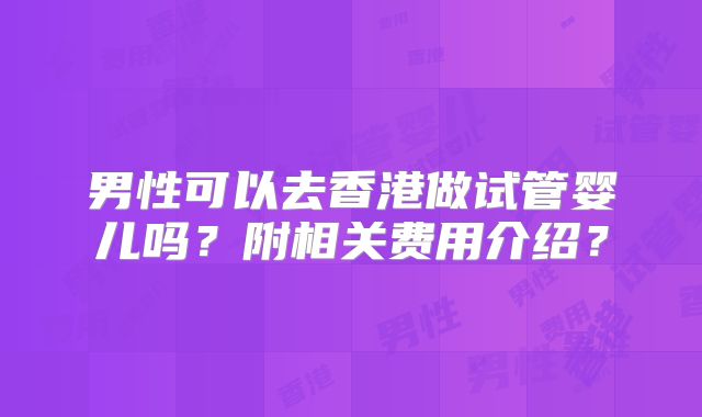 男性可以去香港做试管婴儿吗？附相关费用介绍？