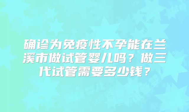 确诊为免疫性不孕能在兰溪市做试管婴儿吗？做三代试管需要多少钱？