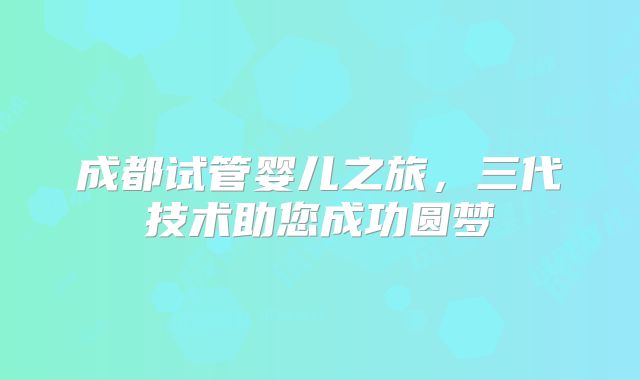 成都试管婴儿之旅，三代技术助您成功圆梦