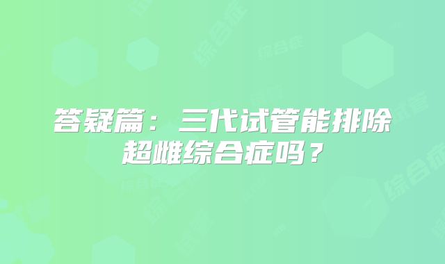 答疑篇：三代试管能排除超雌综合症吗？
