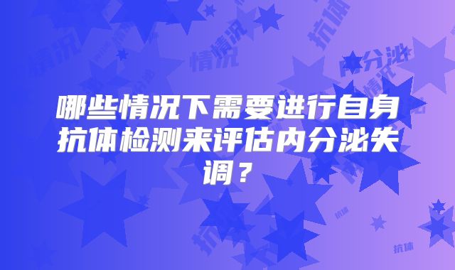 哪些情况下需要进行自身抗体检测来评估内分泌失调？