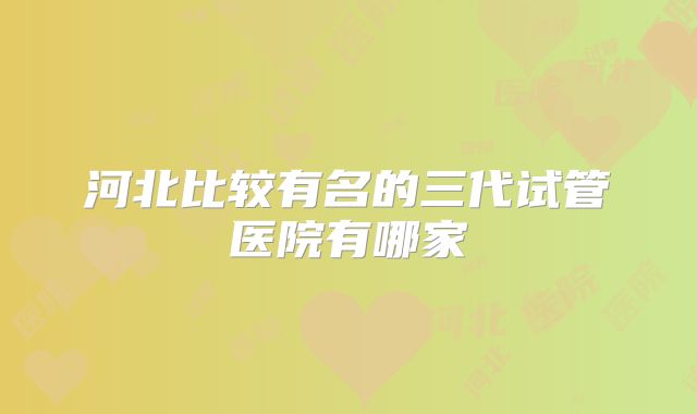 河北比较有名的三代试管医院有哪家