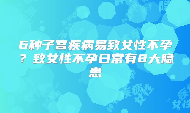 6种子宫疾病易致女性不孕？致女性不孕日常有8大隐患